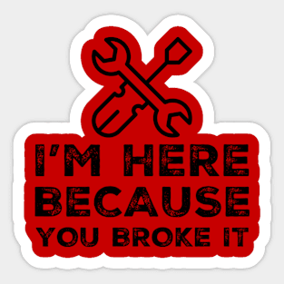 I'm Here Because You Broke It Mechanic Engineer Maintenance Worker Sticker